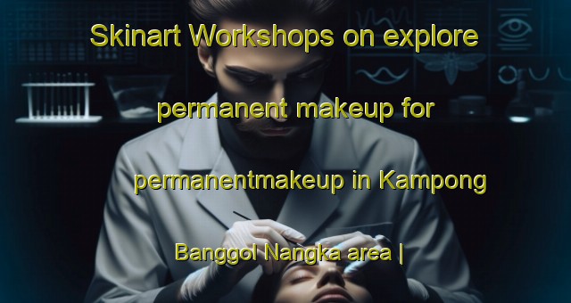 Skinart Workshops on explore permanent makeup for permanentmakeup in Kampong Banggol Nangka area | PermanentmakeupTraining | PermanentmakeupClasses | SkinartTraining-Malaysia